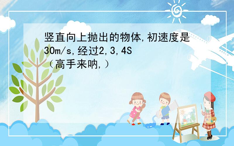 竖直向上抛出的物体,初速度是30m/s,经过2,3,4S（高手来呐,）