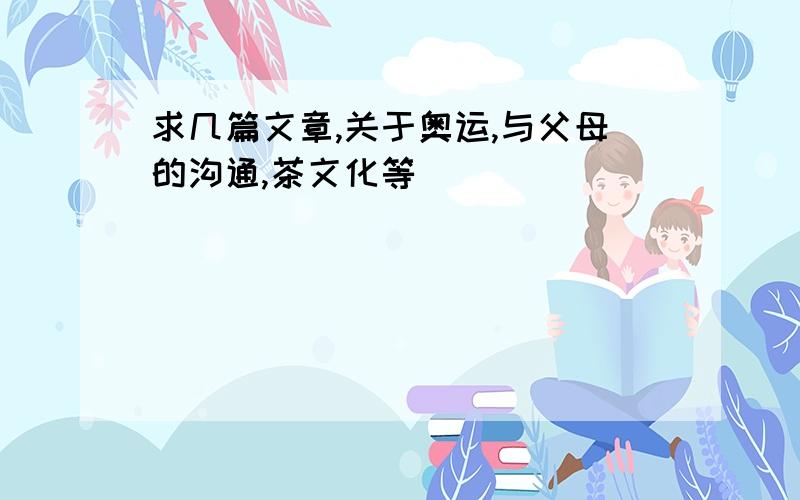 求几篇文章,关于奥运,与父母的沟通,茶文化等