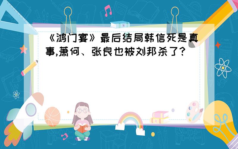 《鸿门宴》最后结局韩信死是真事,萧何、张良也被刘邦杀了?