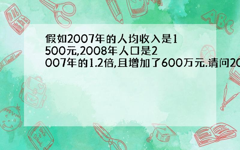 假如2007年的人均收入是1500元,2008年人口是2007年的1.2倍,且增加了600万元.请问2008年的人口数量