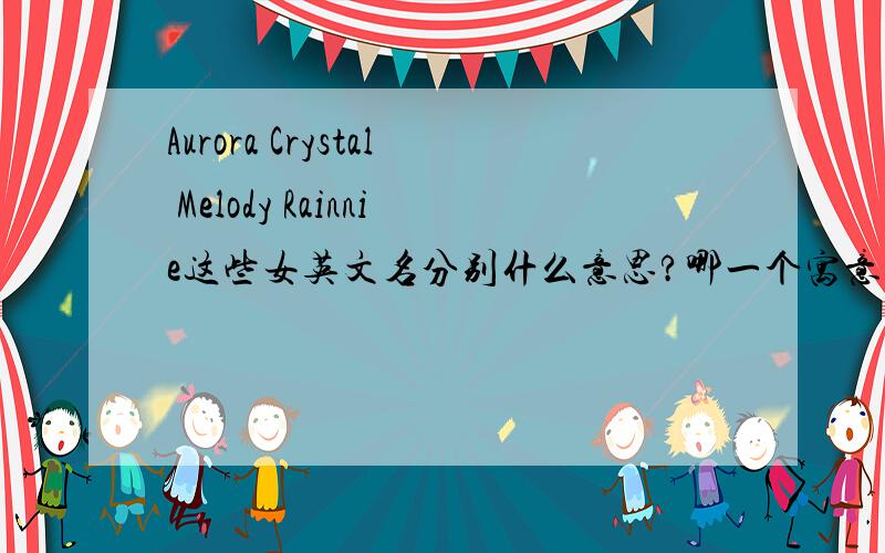 Aurora Crystal Melody Rainnie这些女英文名分别什么意思?哪一个寓意更好更不大众读音更好听?哪