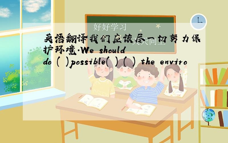 英语翻译我们应该尽一切努力保护环境.We should do ( )possible( ) ( ) the enviro