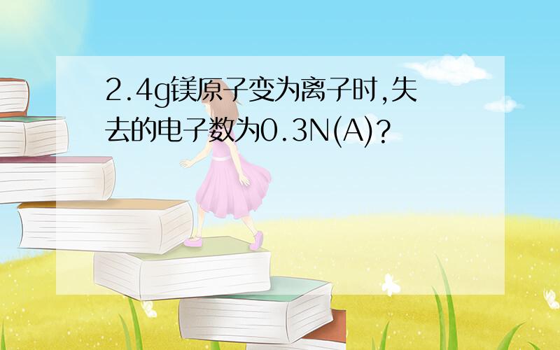 2.4g镁原子变为离子时,失去的电子数为0.3N(A)?