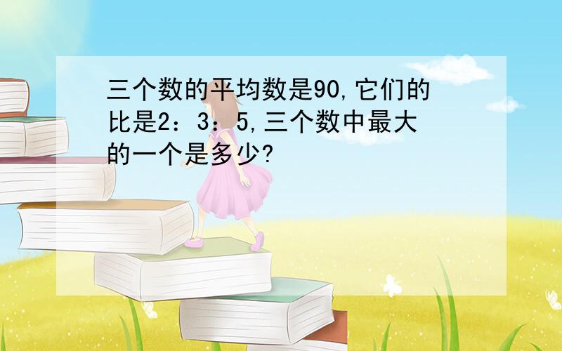 三个数的平均数是90,它们的比是2：3：5,三个数中最大的一个是多少?