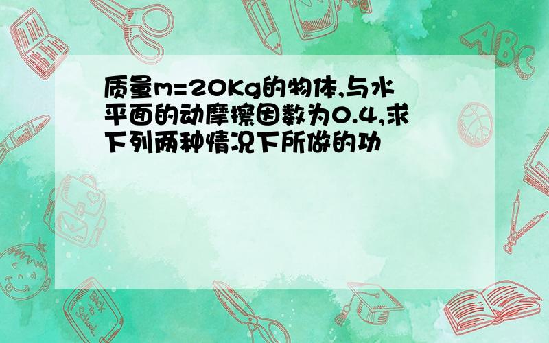 质量m=20Kg的物体,与水平面的动摩擦因数为0.4,求下列两种情况下所做的功