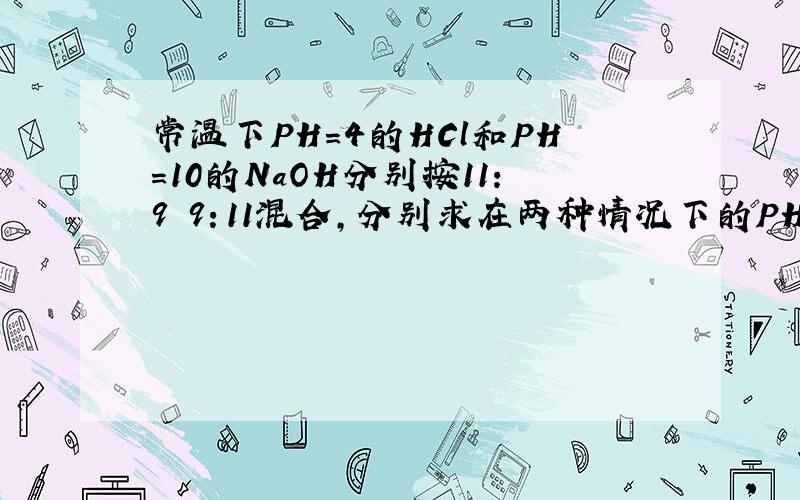 常温下PH=4的HCl和PH=10的NaOH分别按11：9 9：11混合,分别求在两种情况下的PH