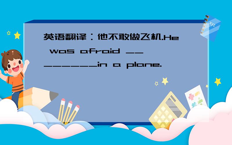 英语翻译：他不敢做飞机.He was afraid ________in a plane.