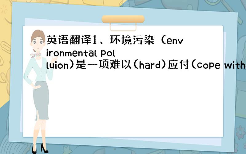 英语翻译1、环境污染（environmental polluion)是一项难以(hard)应付(cope with)的问