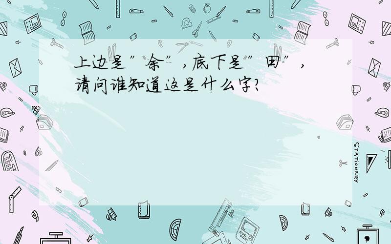 上边是”余”,底下是”田”,请问谁知道这是什么字?