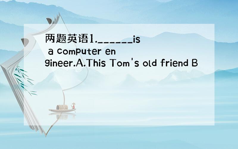 两题英语1.______is a computer engineer.A.This Tom's old friend B