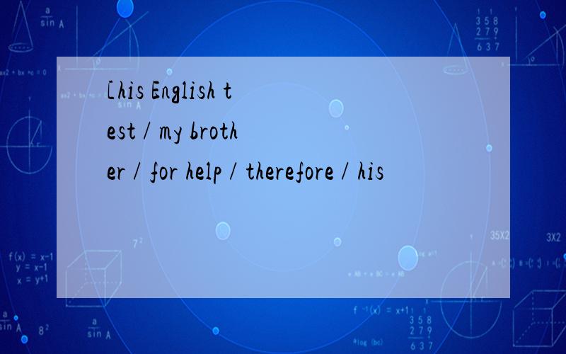 [his English test / my brother / for help / therefore / his