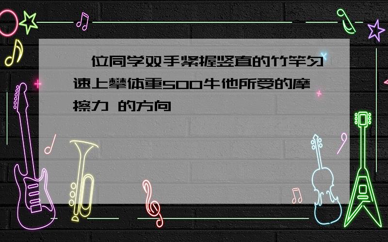 一位同学双手紧握竖直的竹竿匀速上攀体重500牛他所受的摩擦力 的方向