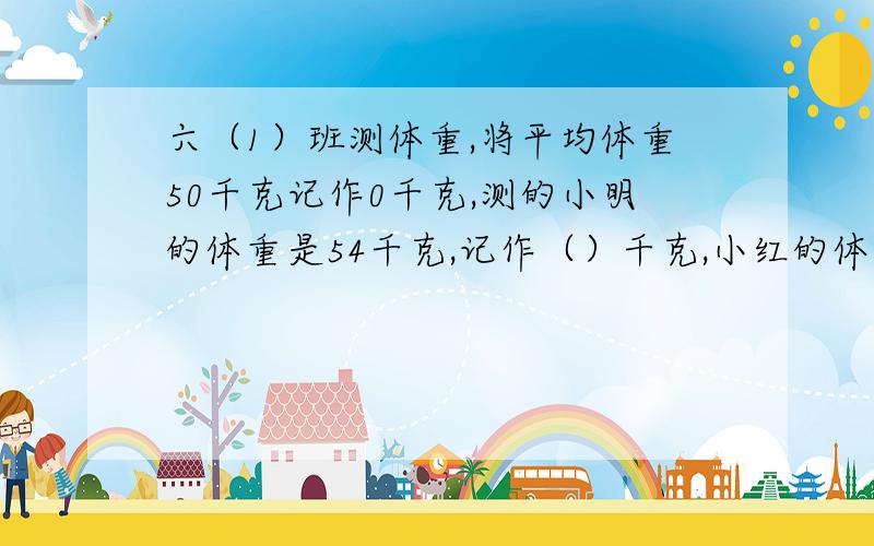 六（1）班测体重,将平均体重50千克记作0千克,测的小明的体重是54千克,记作（）千克,小红的体重是38千克,记作（）千