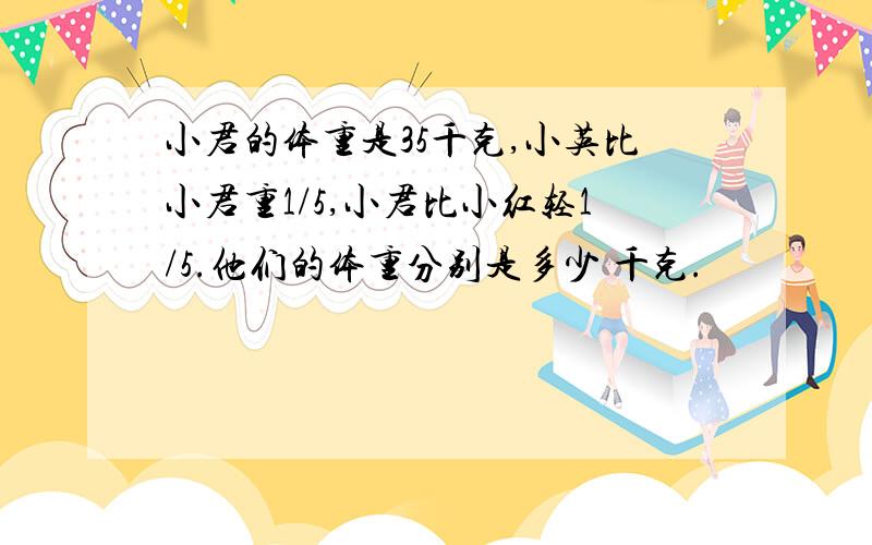 小君的体重是35千克,小英比小君重1/5,小君比小红轻1/5.他们的体重分别是多少 千克.