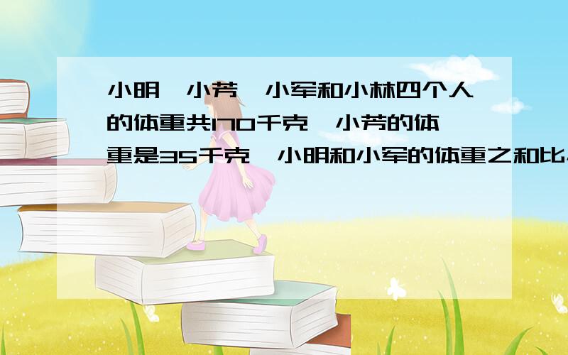 小明、小芳、小军和小林四个人的体重共170千克,小芳的体重是35千克,小明和小军的体重之和比小芳和小林的体重之和多4千克