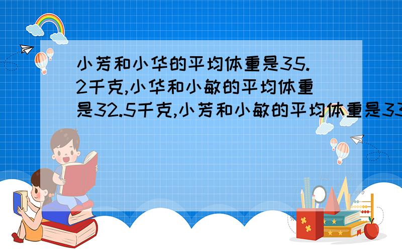 小芳和小华的平均体重是35.2千克,小华和小敏的平均体重是32.5千克,小芳和小敏的平均体重是33.7千克.