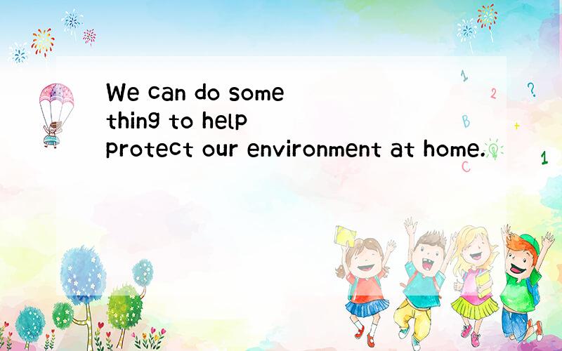 We can do something to help protect our environment at home.