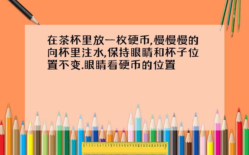 在茶杯里放一枚硬币,慢慢慢的向杯里注水,保持眼睛和杯子位置不变.眼睛看硬币的位置