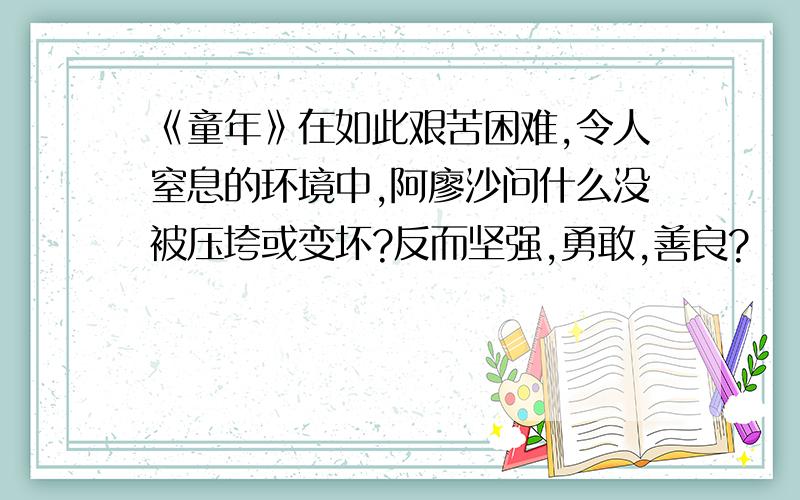 《童年》在如此艰苦困难,令人窒息的环境中,阿廖沙问什么没被压垮或变坏?反而坚强,勇敢,善良?