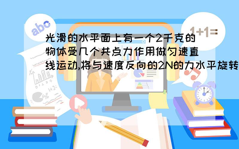 光滑的水平面上有一个2千克的物体受几个共点力作用做匀速直线运动,将与速度反向的2N的力水平旋转90度