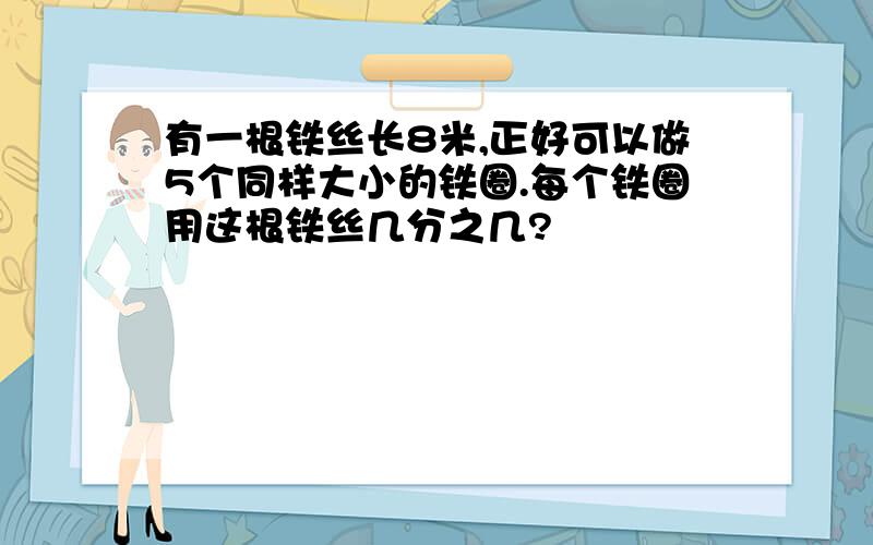 有一根铁丝长8米,正好可以做5个同样大小的铁圈.每个铁圈用这根铁丝几分之几?