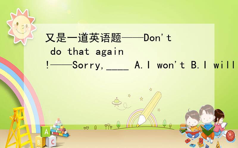 又是一道英语题——Don't do that again!——Sorry,____ A.I won't B.I will