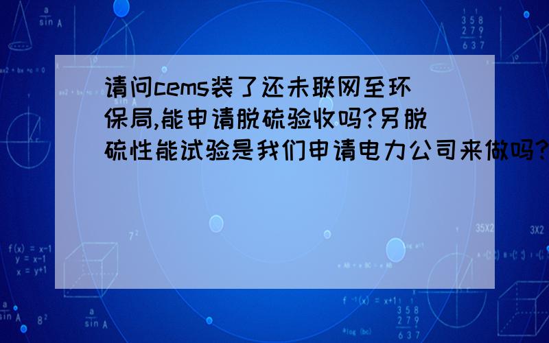 请问cems装了还未联网至环保局,能申请脱硫验收吗?另脱硫性能试验是我们申请电力公司来做吗?