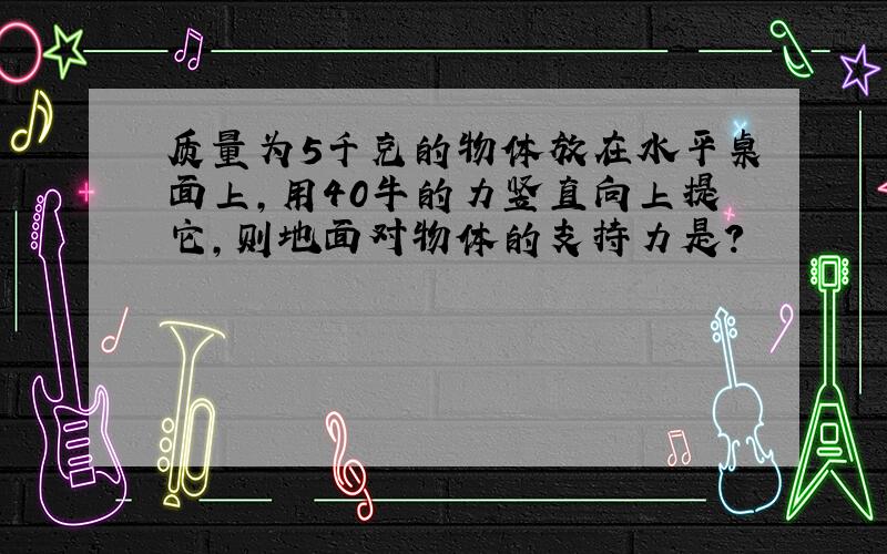 质量为5千克的物体放在水平桌面上,用40牛的力竖直向上提它,则地面对物体的支持力是?