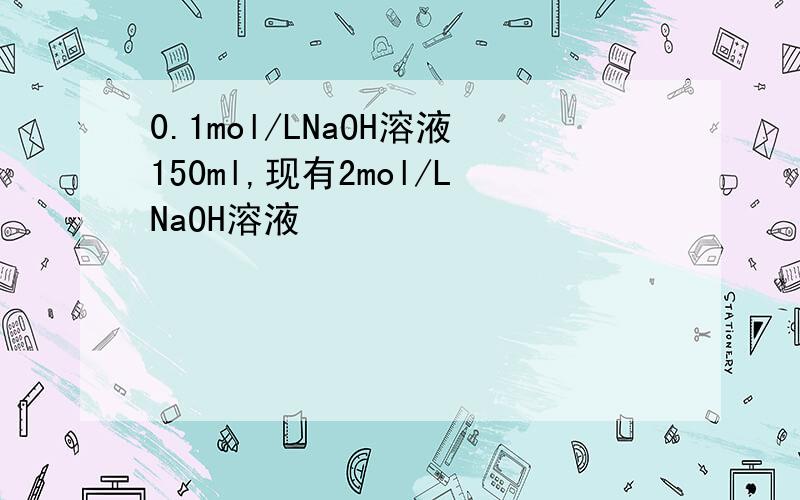 0.1mol/LNaOH溶液150ml,现有2mol/LNaOH溶液