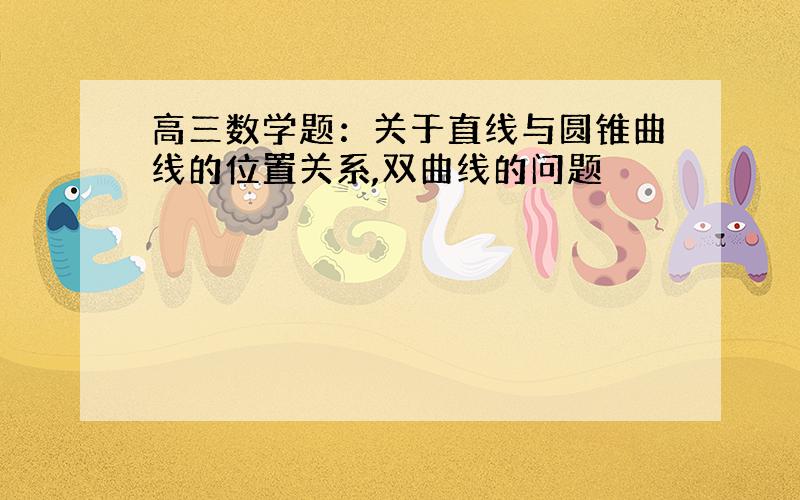 高三数学题：关于直线与圆锥曲线的位置关系,双曲线的问题