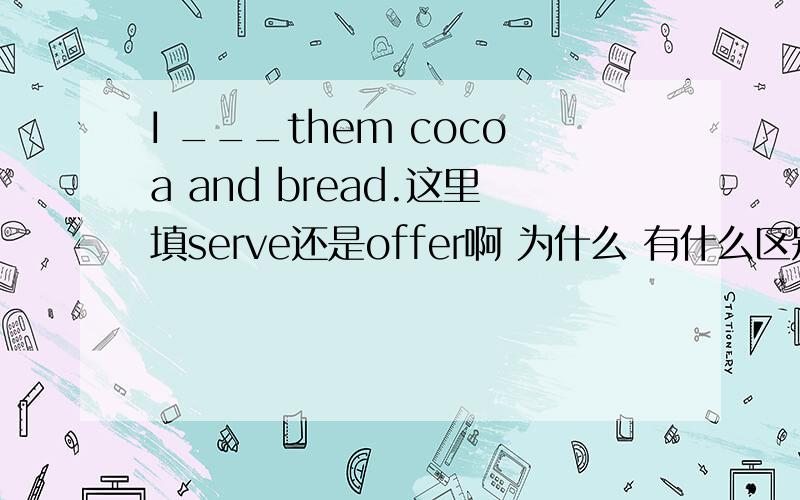 I ___them cocoa and bread.这里填serve还是offer啊 为什么 有什么区别吗 为什么不用o