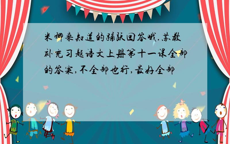 米娜桑知道的踊跃回答哦.苏教补充习题语文上册第十一课全部的答案,不全部也行,最好全部