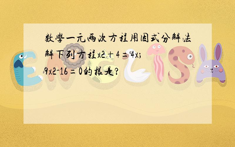 数学一元两次方程用因式分解法解下列方程x2+4=4x； 9x2-16=0的根是?