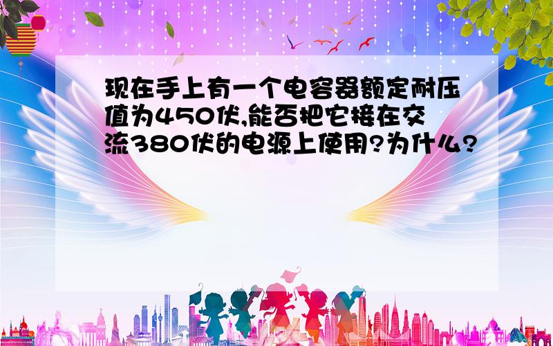 现在手上有一个电容器额定耐压值为450伏,能否把它接在交流380伏的电源上使用?为什么?