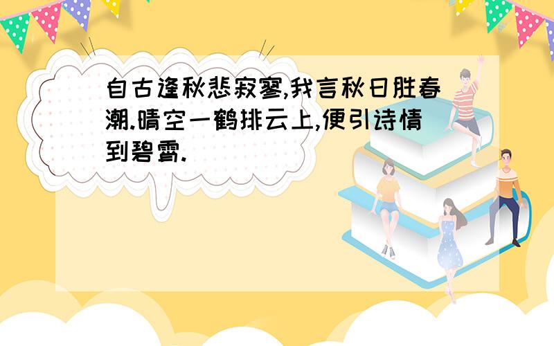 自古逢秋悲寂寥,我言秋日胜春潮.晴空一鹤排云上,便引诗情到碧霄.