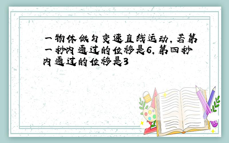 一物体做匀变速直线运动,若第一秒内通过的位移是6,第四秒内通过的位移是3