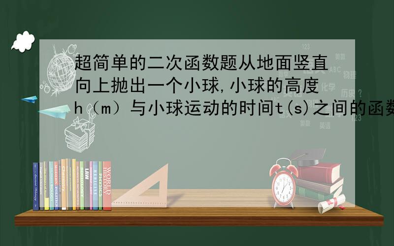 超简单的二次函数题从地面竖直向上抛出一个小球,小球的高度h（m）与小球运动的时间t(s)之间的函数关系式是h=30t-5