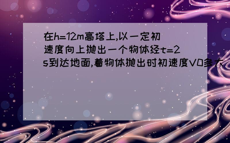 在h=12m高塔上,以一定初速度向上抛出一个物体经t=2s到达地面,着物体抛出时初速度V0多大 物体上升%