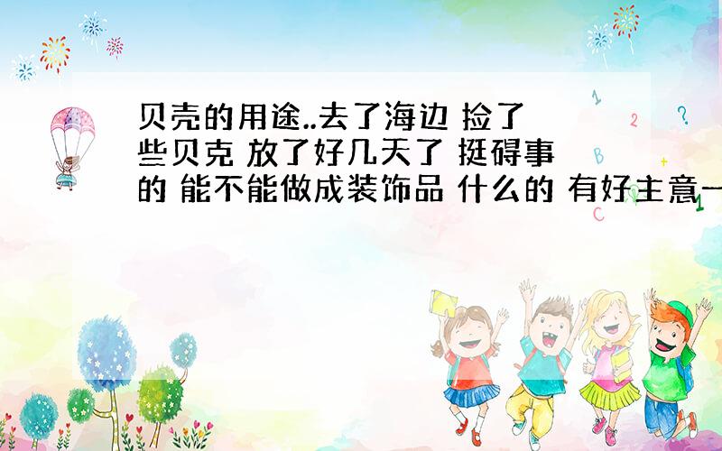 贝壳的用途..去了海边 捡了些贝克 放了好几天了 挺碍事的 能不能做成装饰品 什么的 有好主意一定给分.