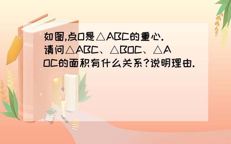 如图,点O是△ABC的重心.请问△ABC、△BOC、△AOC的面积有什么关系?说明理由.