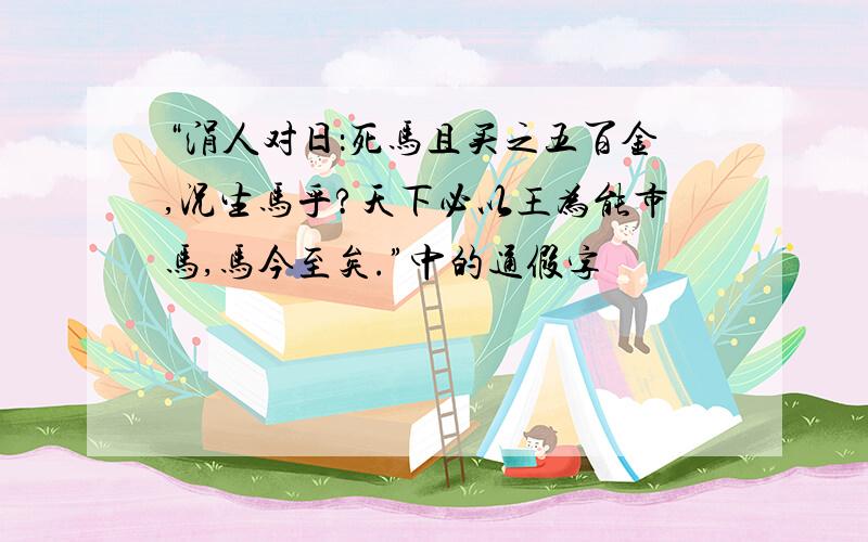 “涓人对日：死马且买之五百金,况生马乎?天下必以王为能市马,马今至矣.”中的通假字