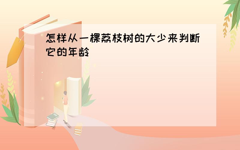 怎样从一棵荔枝树的大少来判断它的年龄