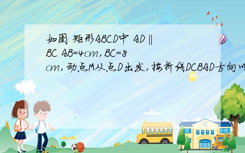 如图 矩形ABCD中 AD‖BC AB=4cm,BC=8cm,动点M从点D出发,按折线DCBAD方向以2cm/s的速度运