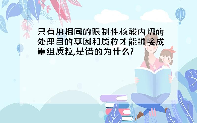 只有用相同的限制性核酸内切酶处理目的基因和质粒才能拼接成重组质粒,是错的为什么?