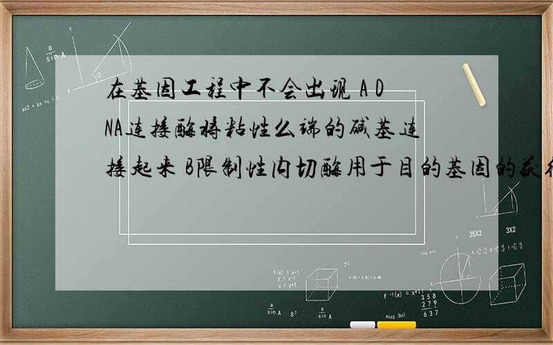 在基因工程中不会出现 A DNA连接酶将粘性么端的碱基连接起来 B限制性内切酶用于目的基因的获得