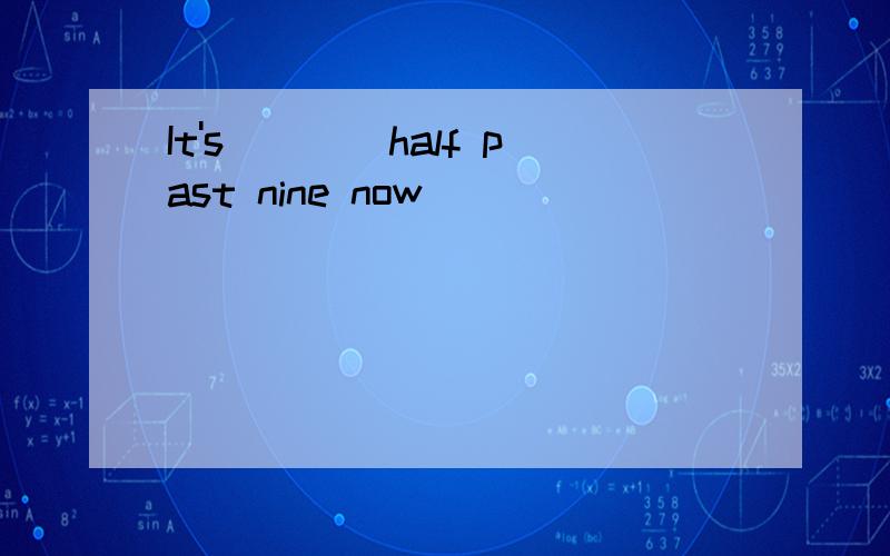 It's____half past nine now