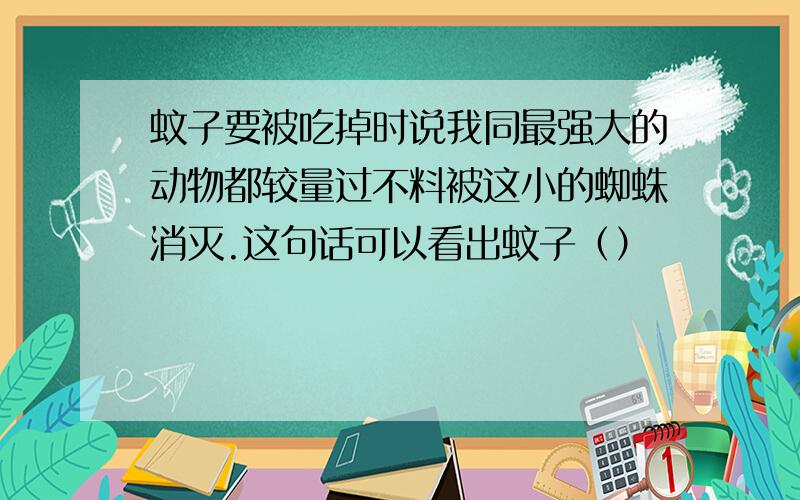 蚊子要被吃掉时说我同最强大的动物都较量过不料被这小的蜘蛛消灭.这句话可以看出蚊子（）