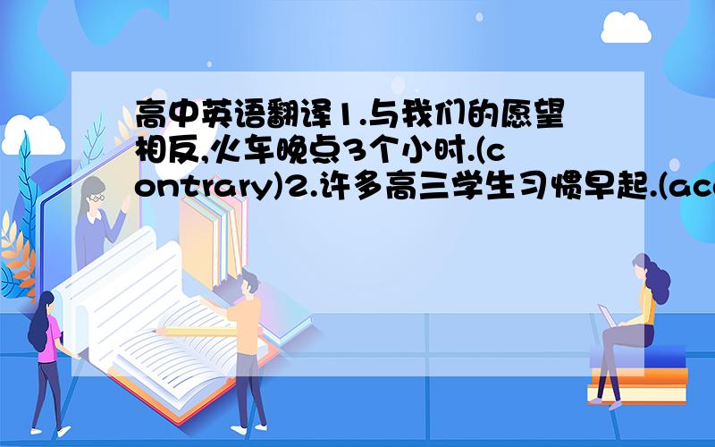 高中英语翻译1.与我们的愿望相反,火车晚点3个小时.(contrary)2.许多高三学生习惯早起.(accustom)3