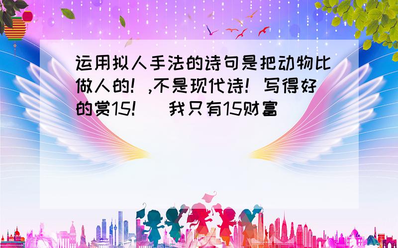 运用拟人手法的诗句是把动物比做人的！,不是现代诗！写得好的赏15！（我只有15财富）