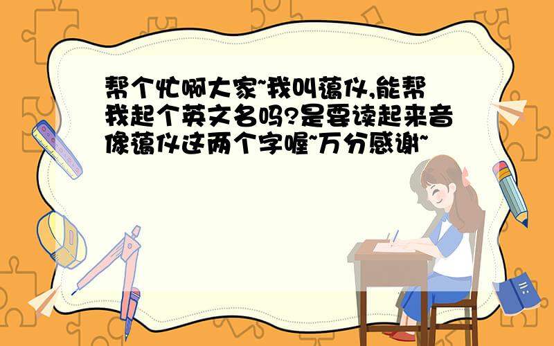 帮个忙啊大家~我叫蔼仪,能帮我起个英文名吗?是要读起来音像蔼仪这两个字喔~万分感谢~